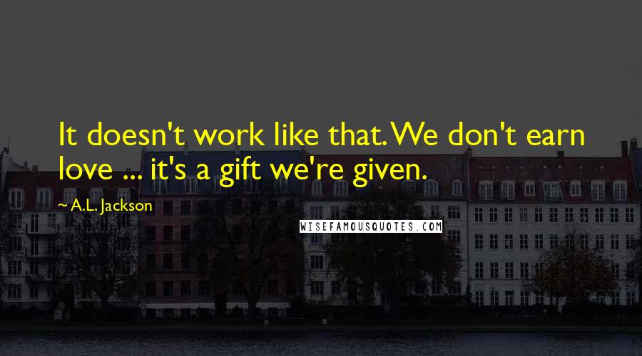 A.L. Jackson Quotes: It doesn't work like that. We don't earn love ... it's a gift we're given.