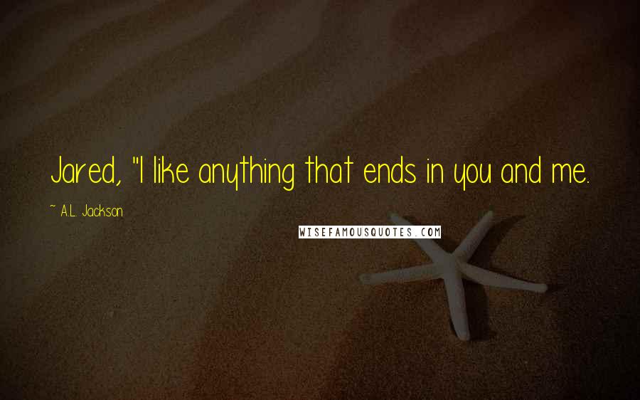 A.L. Jackson Quotes: Jared, "I like anything that ends in you and me.