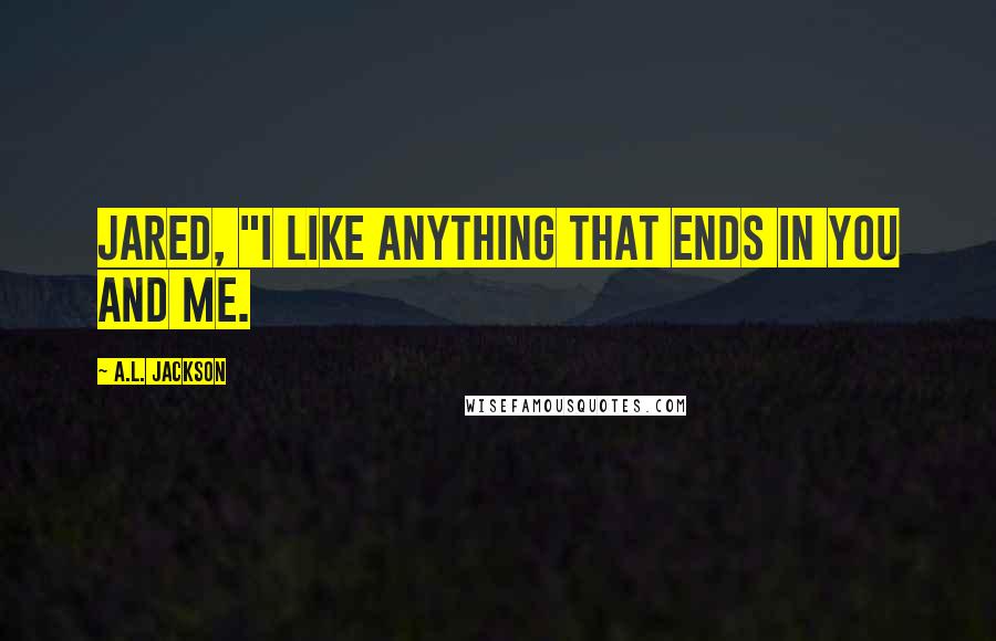 A.L. Jackson Quotes: Jared, "I like anything that ends in you and me.