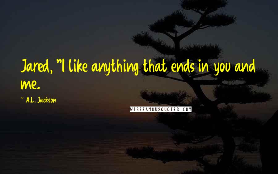 A.L. Jackson Quotes: Jared, "I like anything that ends in you and me.