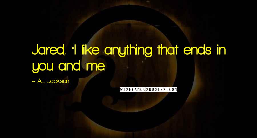 A.L. Jackson Quotes: Jared, "I like anything that ends in you and me.