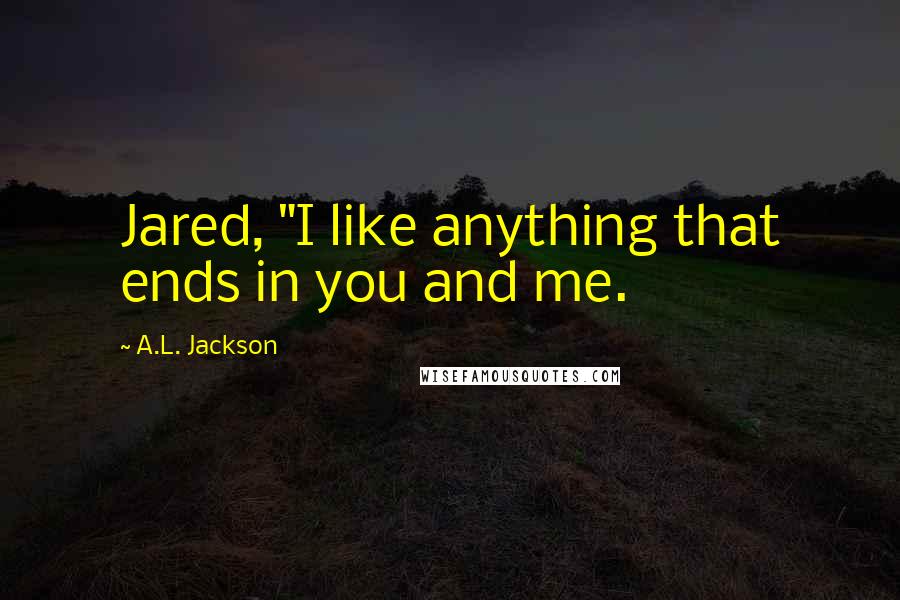 A.L. Jackson Quotes: Jared, "I like anything that ends in you and me.