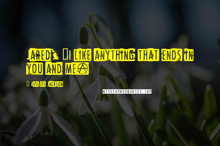 A.L. Jackson Quotes: Jared, "I like anything that ends in you and me.