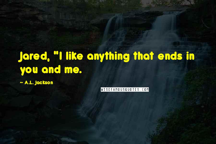 A.L. Jackson Quotes: Jared, "I like anything that ends in you and me.