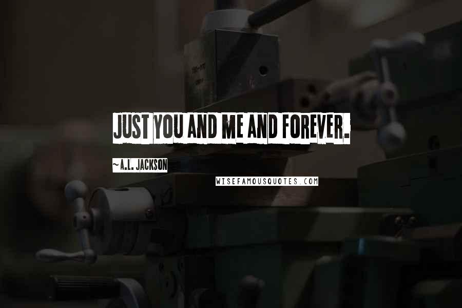 A.L. Jackson Quotes: Just you and me and forever.
