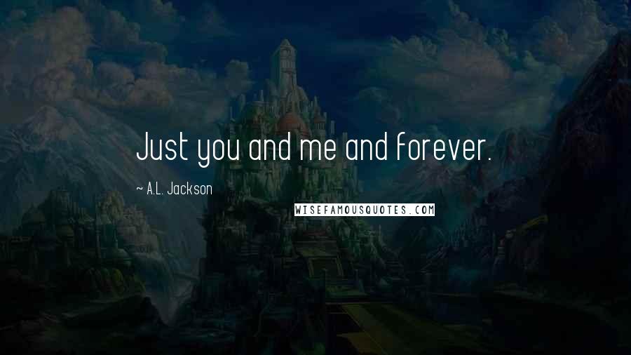 A.L. Jackson Quotes: Just you and me and forever.