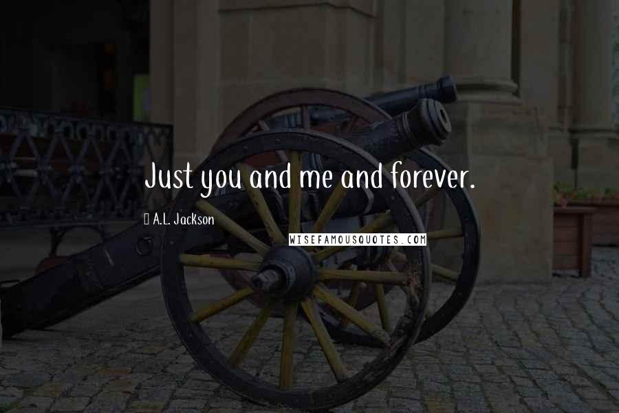A.L. Jackson Quotes: Just you and me and forever.