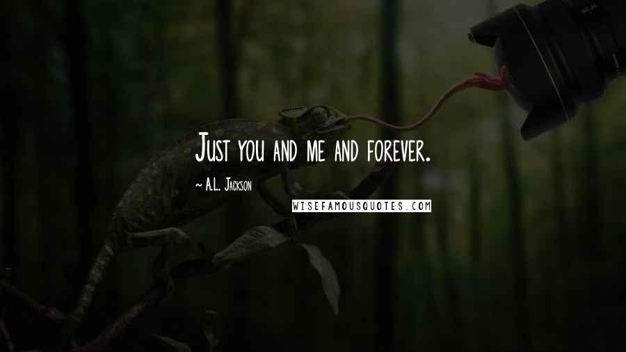 A.L. Jackson Quotes: Just you and me and forever.