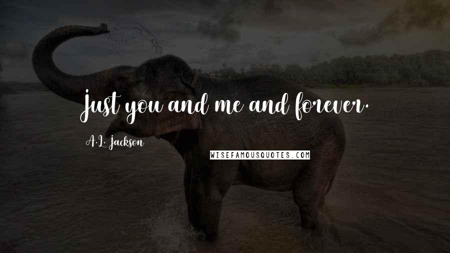 A.L. Jackson Quotes: Just you and me and forever.