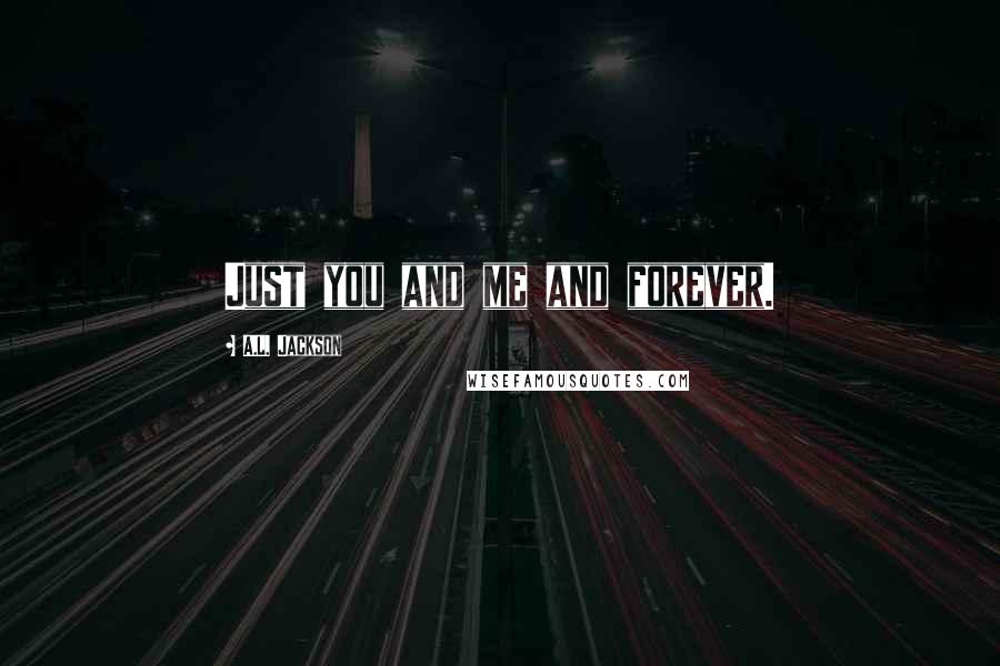 A.L. Jackson Quotes: Just you and me and forever.