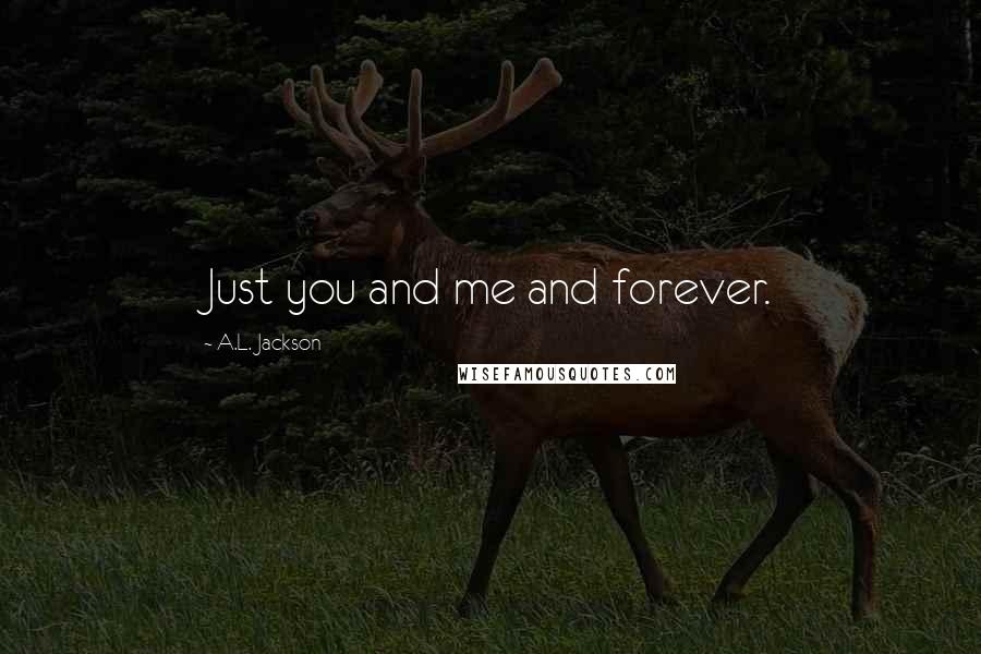 A.L. Jackson Quotes: Just you and me and forever.