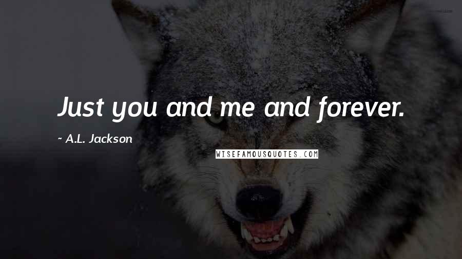 A.L. Jackson Quotes: Just you and me and forever.