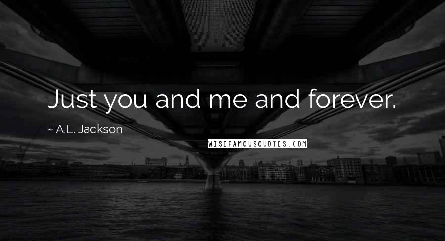 A.L. Jackson Quotes: Just you and me and forever.