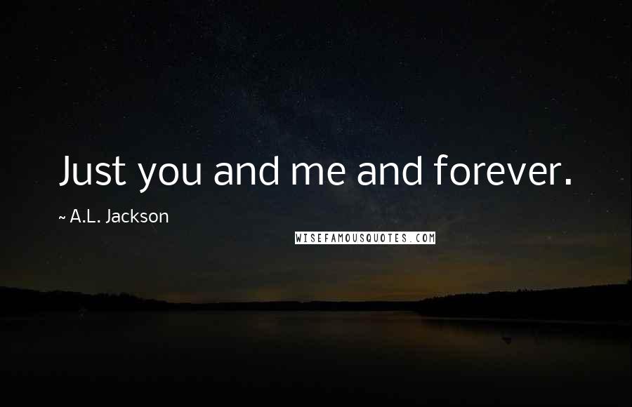 A.L. Jackson Quotes: Just you and me and forever.