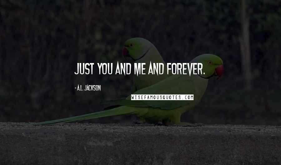 A.L. Jackson Quotes: Just you and me and forever.