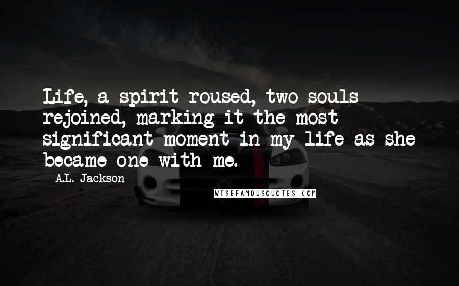 A.L. Jackson Quotes: Life, a spirit roused, two souls rejoined, marking it the most significant moment in my life as she became one with me.