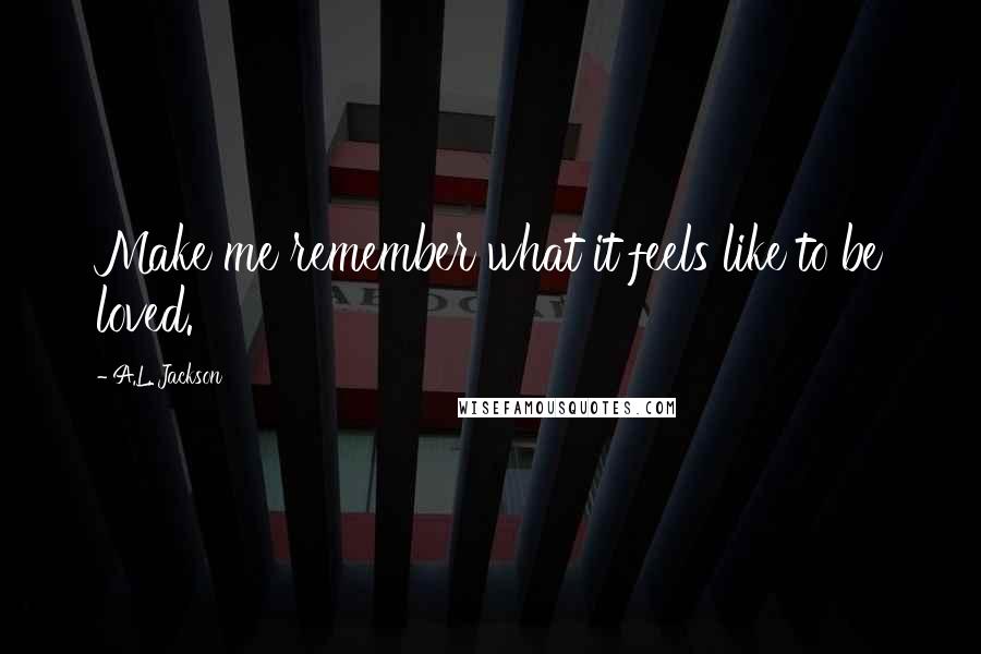 A.L. Jackson Quotes: Make me remember what it feels like to be loved.