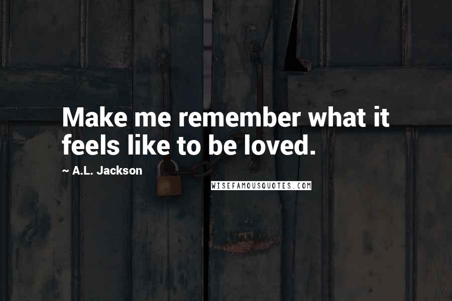 A.L. Jackson Quotes: Make me remember what it feels like to be loved.