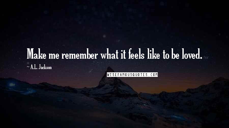 A.L. Jackson Quotes: Make me remember what it feels like to be loved.