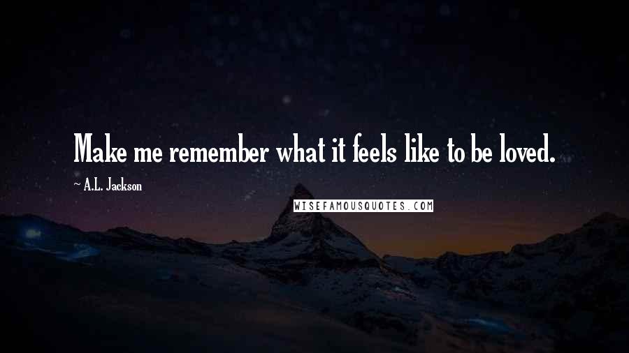 A.L. Jackson Quotes: Make me remember what it feels like to be loved.