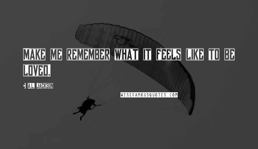 A.L. Jackson Quotes: Make me remember what it feels like to be loved.