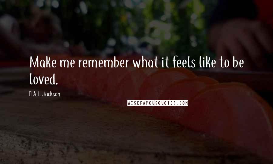 A.L. Jackson Quotes: Make me remember what it feels like to be loved.