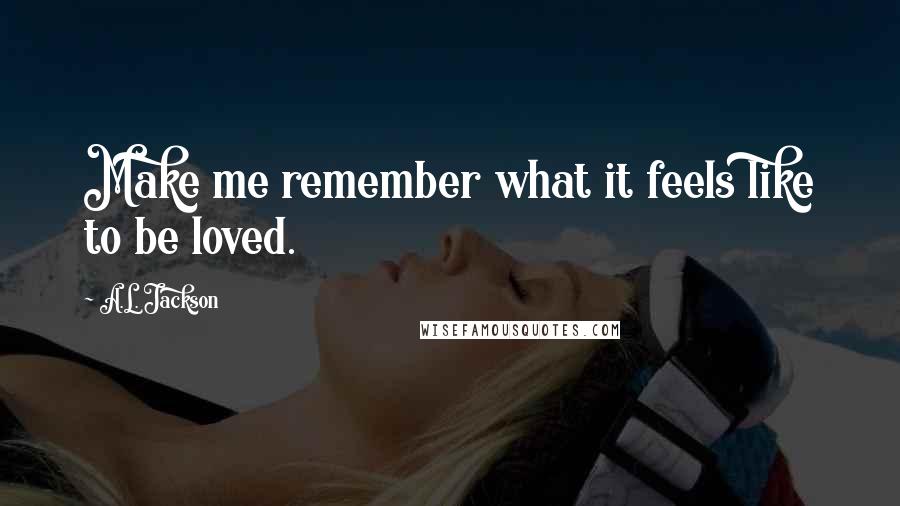 A.L. Jackson Quotes: Make me remember what it feels like to be loved.