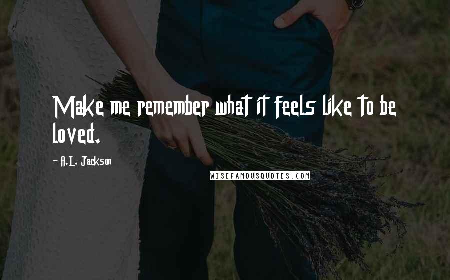 A.L. Jackson Quotes: Make me remember what it feels like to be loved.