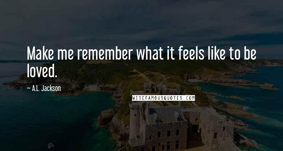 A.L. Jackson Quotes: Make me remember what it feels like to be loved.