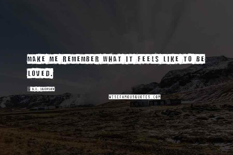 A.L. Jackson Quotes: Make me remember what it feels like to be loved.