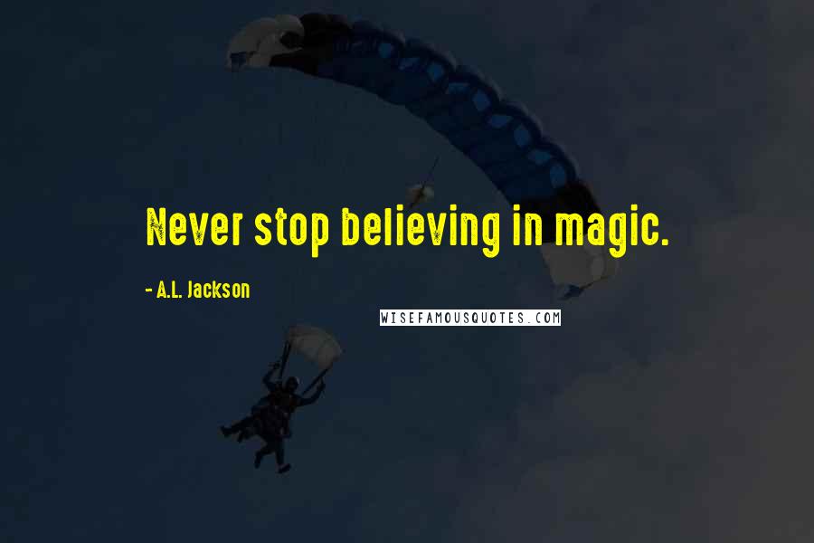 A.L. Jackson Quotes: Never stop believing in magic.