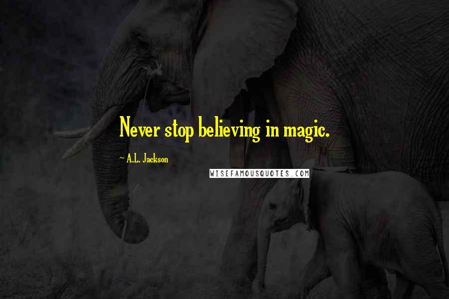 A.L. Jackson Quotes: Never stop believing in magic.