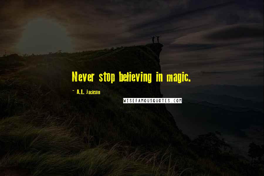 A.L. Jackson Quotes: Never stop believing in magic.