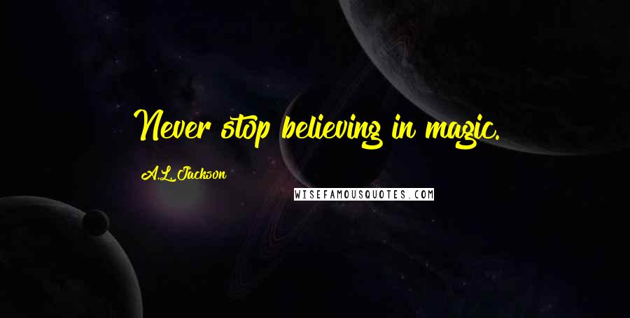 A.L. Jackson Quotes: Never stop believing in magic.