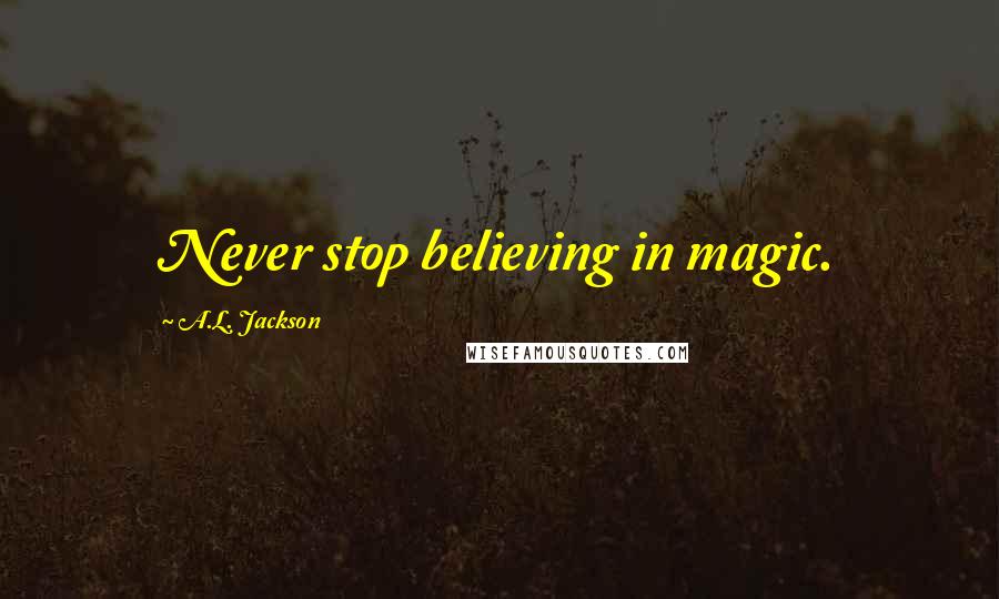 A.L. Jackson Quotes: Never stop believing in magic.