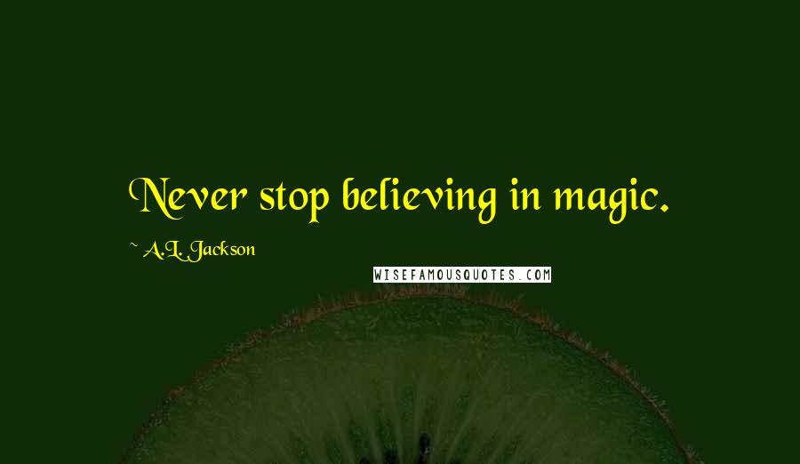 A.L. Jackson Quotes: Never stop believing in magic.