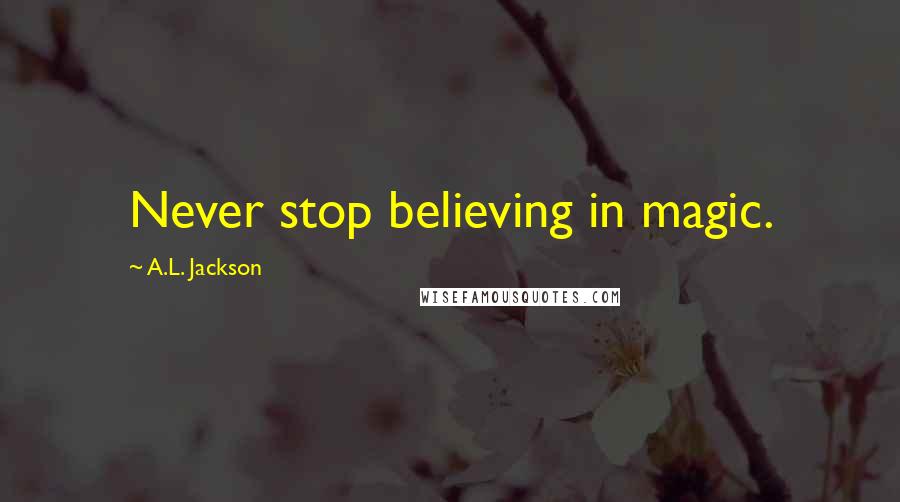 A.L. Jackson Quotes: Never stop believing in magic.