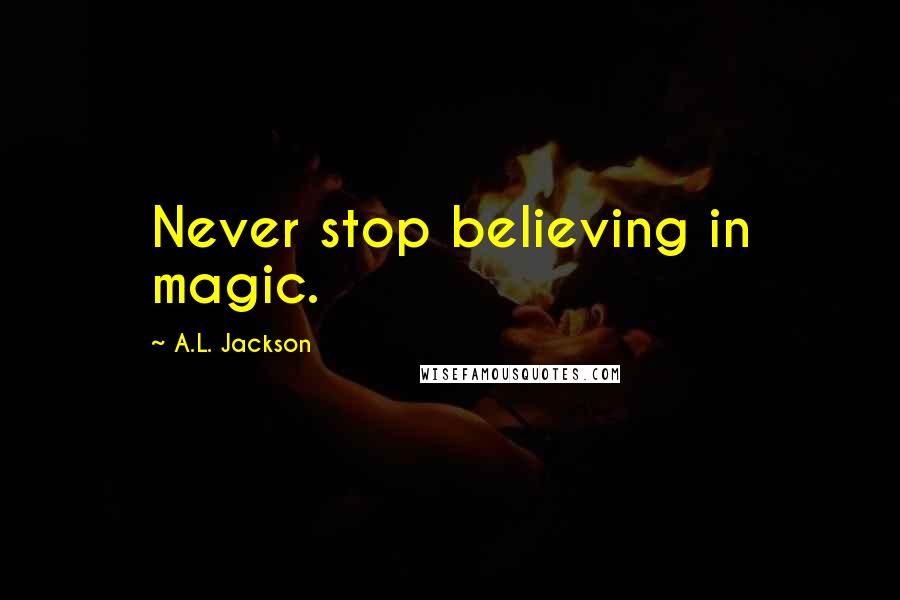 A.L. Jackson Quotes: Never stop believing in magic.