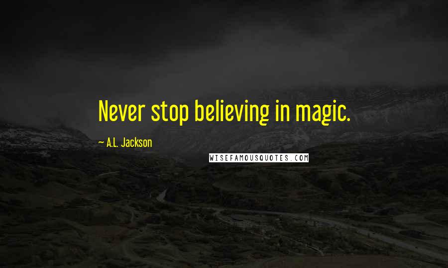 A.L. Jackson Quotes: Never stop believing in magic.