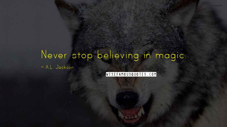 A.L. Jackson Quotes: Never stop believing in magic.