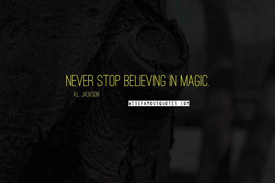 A.L. Jackson Quotes: Never stop believing in magic.