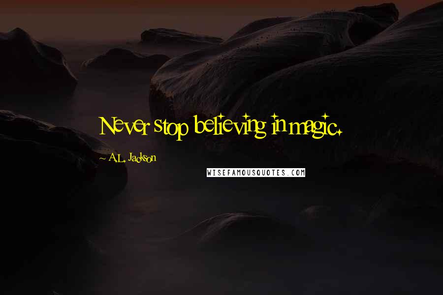 A.L. Jackson Quotes: Never stop believing in magic.