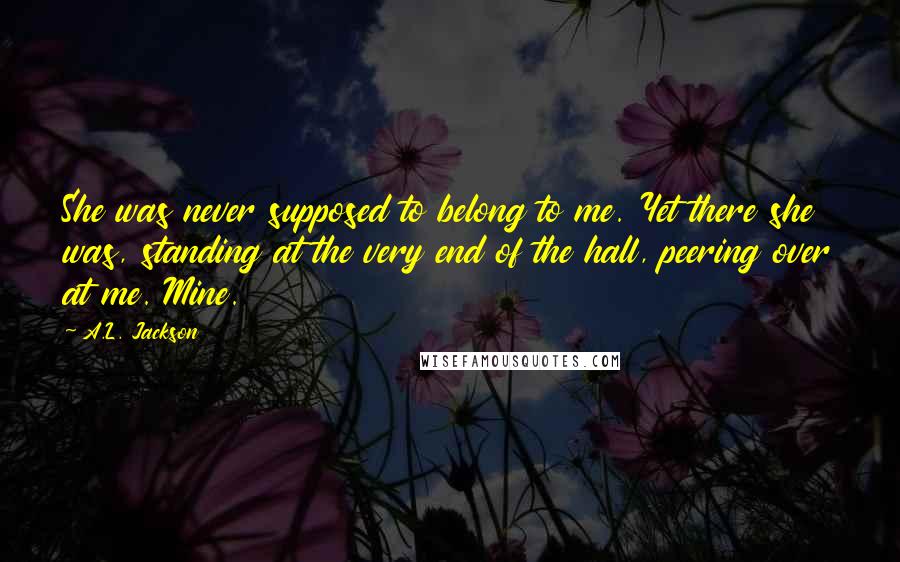 A.L. Jackson Quotes: She was never supposed to belong to me. Yet there she was, standing at the very end of the hall, peering over at me. Mine.