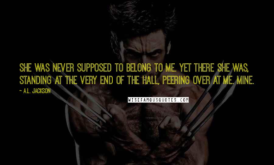 A.L. Jackson Quotes: She was never supposed to belong to me. Yet there she was, standing at the very end of the hall, peering over at me. Mine.