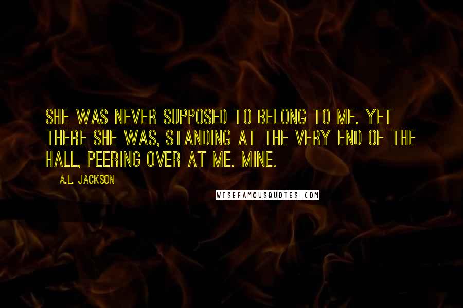 A.L. Jackson Quotes: She was never supposed to belong to me. Yet there she was, standing at the very end of the hall, peering over at me. Mine.