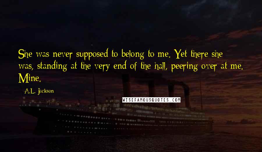 A.L. Jackson Quotes: She was never supposed to belong to me. Yet there she was, standing at the very end of the hall, peering over at me. Mine.