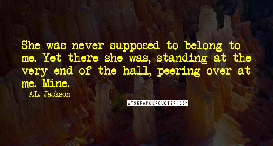 A.L. Jackson Quotes: She was never supposed to belong to me. Yet there she was, standing at the very end of the hall, peering over at me. Mine.