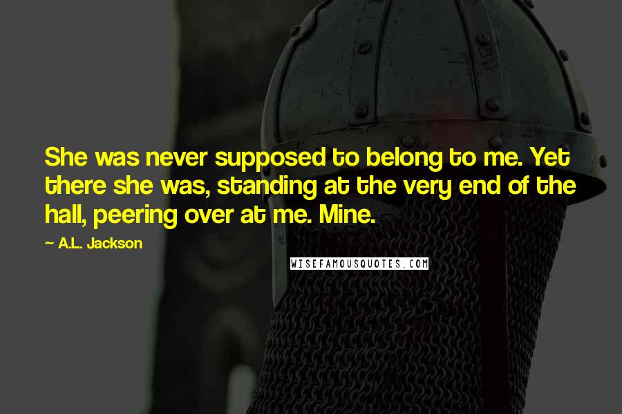 A.L. Jackson Quotes: She was never supposed to belong to me. Yet there she was, standing at the very end of the hall, peering over at me. Mine.