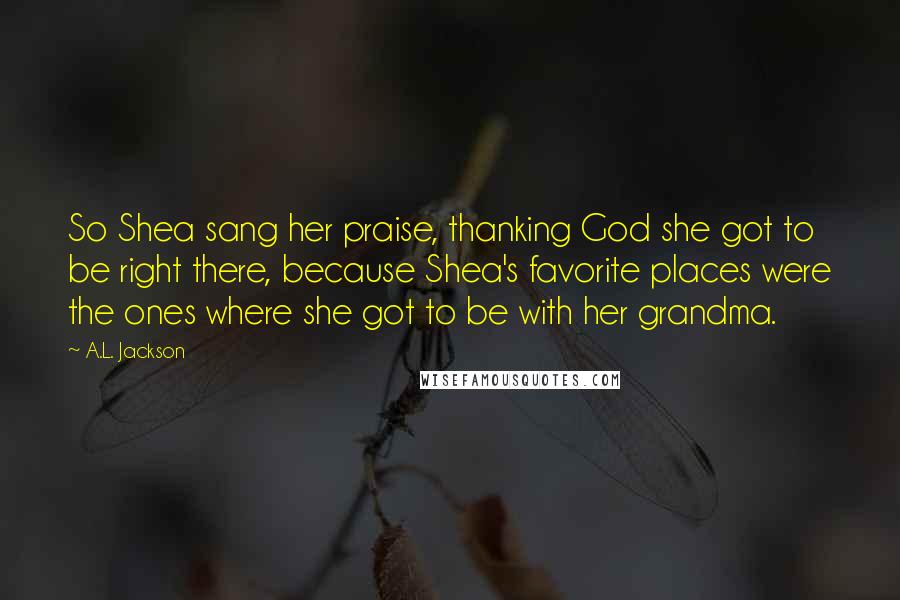 A.L. Jackson Quotes: So Shea sang her praise, thanking God she got to be right there, because Shea's favorite places were the ones where she got to be with her grandma.