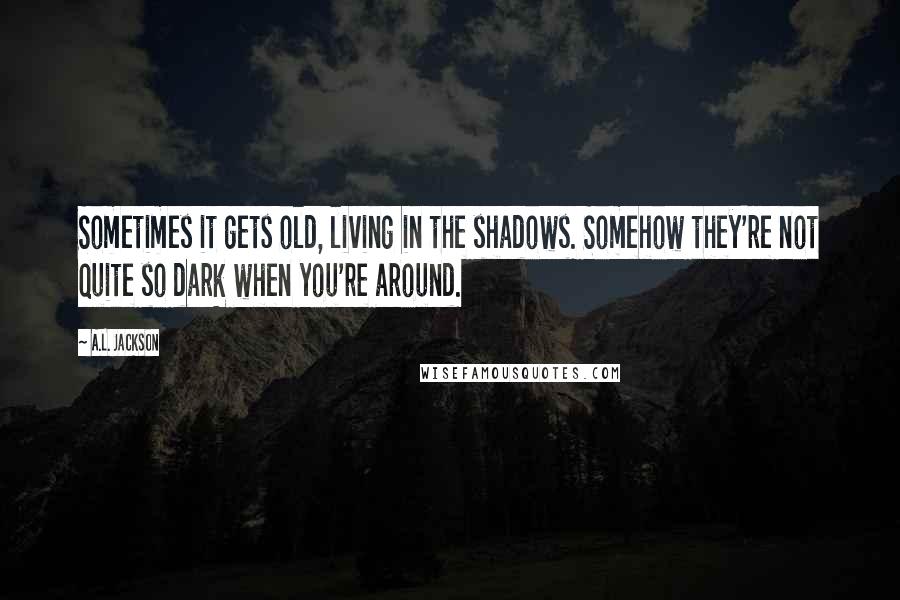 A.L. Jackson Quotes: Sometimes it gets old, living in the shadows. Somehow they're not quite so dark when you're around.